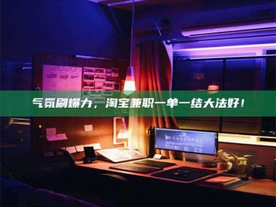 乐陵气氛刷爆力，淘宝兼职一单一结大法好！