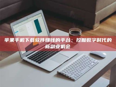 乐陵苹果手机下载软件赚钱的平台：挖掘数字时代的新副业机会