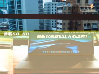 乐陵兼职50 60一单一结！这样的灵活机会，是不是听起来就挺让人心动的？