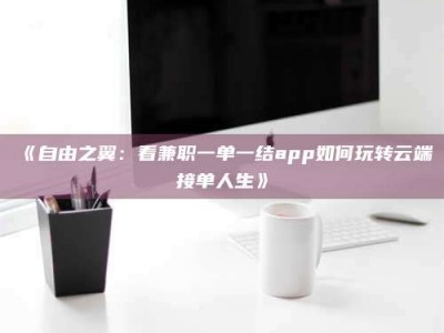 乐陵《自由之翼：看兼职一单一结app如何玩转云端接单人生》