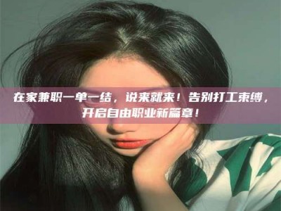 乐陵在家兼职一单一结，说来就来！告别打工束缚，开启自由职业新篇章！