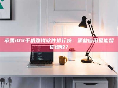 乐陵苹果iOS手机赚钱软件排行榜：哪些应用最能帮你增收？