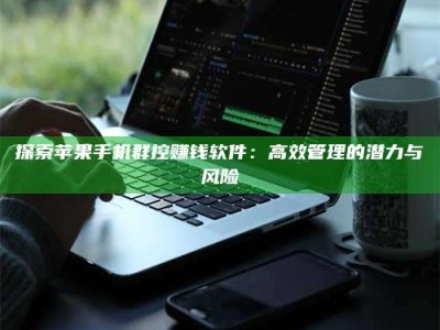 乐陵探索苹果手机群控赚钱软件：高效管理的潜力与风险