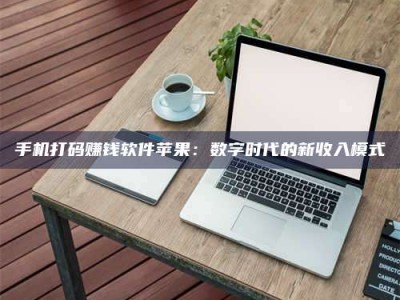 乐陵手机打码赚钱软件苹果：数字时代的新收入模式