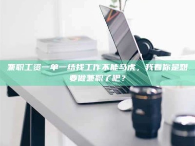 乐陵兼职工资一单一结找工作不能马虎，我看你是想要做兼职了吧？