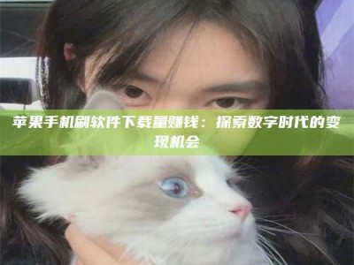 乐陵苹果手机刷软件下载量赚钱：探索数字时代的变现机会