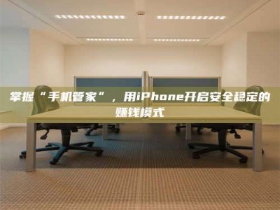 乐陵掌握“手机管家”，用iPhone开启安全稳定的赚钱模式