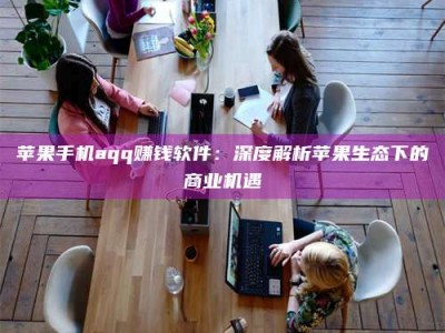 乐陵苹果手机aqq赚钱软件：深度解析苹果生态下的商业机遇