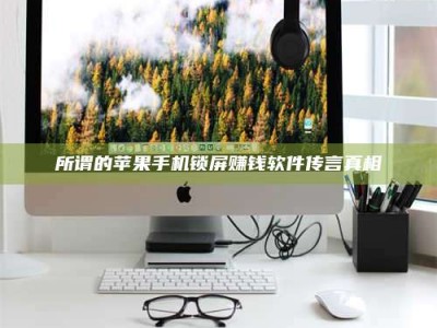 乐陵所谓的苹果手机锁屏赚钱软件传言真相