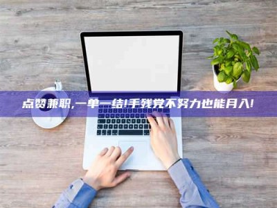 乐陵点赞兼职,一单一结!手残党不努力也能月入!