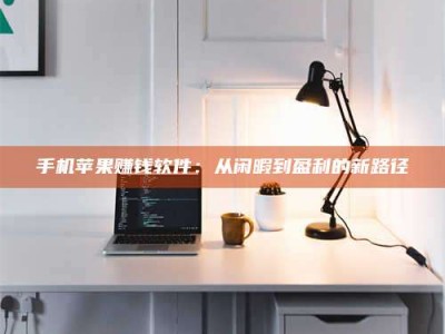 乐陵手机苹果赚钱软件：从闲暇到盈利的新路径
