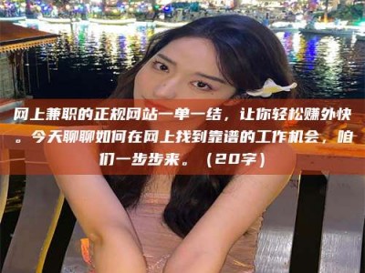 乐陵网上兼职的正规网站一单一结，让你轻松赚外快。今天聊聊如何在网上找到靠谱的工作机会，咱们一步步来。（20字）