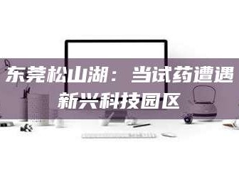 乐陵东莞松山湖：当试药遭遇新兴科技园区