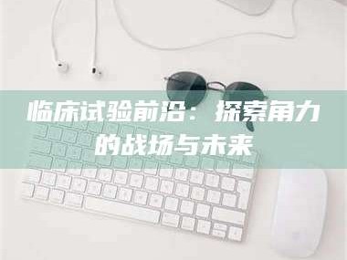 乐陵临床试验前沿：探索角力的战场与未来