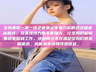 乐陵宝妈兼职一单一结企业是近年来兴起的灵活就业新模式，政策扶持力度不断加大，让宝妈们能够兼顾家庭和工作。这种模式不仅满足宝妈们的发展需求，还能从中获得可观收益。