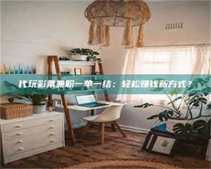 乐陵代玩***兼职一单一结：轻松赚钱新方式？ 第1张