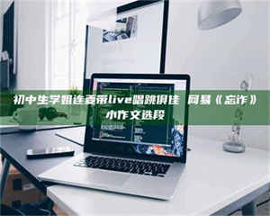 乐陵初中生学姐连麦带live唱跳俱佳 网易《忘诈》小作文选段 第1张