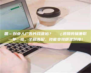 乐陵嘿～创业人广告片找谁拍？📢视频剪辑兼职一单一结，全程高配，技能变现精准对接！ 第1张