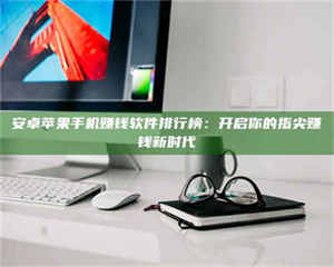 乐陵安卓苹果手机赚钱软件排行榜：开启你的指尖赚钱新时代 第1张