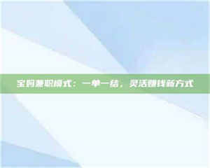 乐陵宝妈兼职模式：一单一结，灵活赚钱新方式 第1张