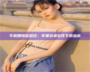 乐陵手机赚钱新路径：苹果安卓软件下载指南 第1张