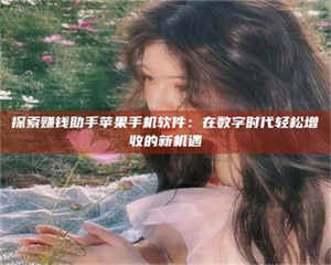 乐陵探索赚钱助手苹果手机软件：在数字时代轻松增收的新机遇 第1张