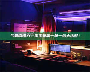 乐陵气氛刷爆力，淘宝兼职一单一结大法好！ 第1张