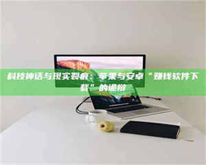 乐陵科技神话与现实裂痕：苹果与安卓“赚钱软件下载”的诡辩 第1张