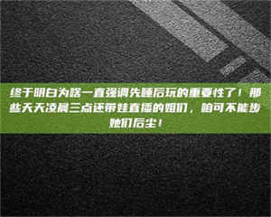 乐陵终于明白为啥一直强调先睡后玩的重要性了！那些天天凌晨三点还带娃直播的姐们，咱可不能步她们后尘！ 第1张