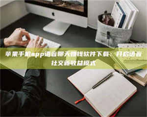 乐陵苹果手机app语音聊天赚钱软件下载：开启语音社交新收益模式 第1张