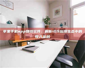 乐陵苹果手机app赚钱软件:解析iOS应用生态中的收入密码 第1张 乐陵苹果手机app赚钱软件:解析iOS应用生态中的收入密码 第1张