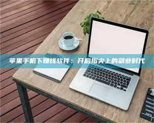 乐陵苹果手机下赚钱软件：开启指尖上的副业时代 第1张