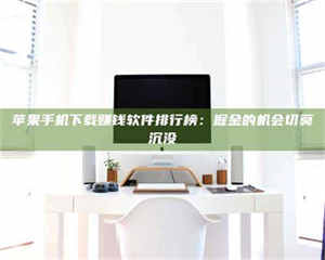 乐陵苹果手机下载赚钱软件排行榜：掘金的机会切莫沉没 第1张