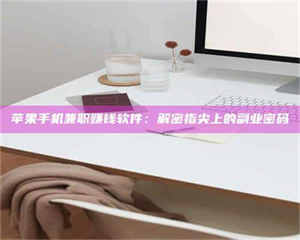 乐陵苹果手机兼职赚钱软件：解密指尖上的副业密码 第1张