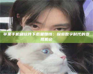 乐陵苹果手机刷软件下载量赚钱：探索数字时代的变现机会 第1张