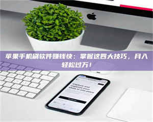 乐陵苹果手机刷软件赚钱快：掌握这四大技巧，月入轻松过万！ 第1张