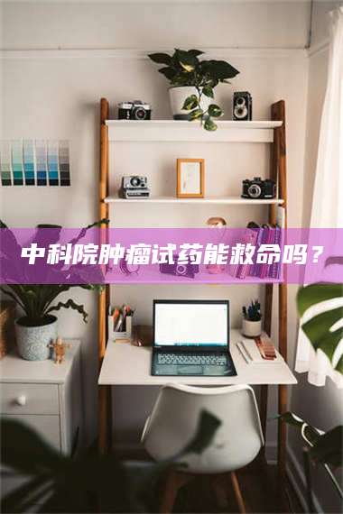 乐陵中科院肿瘤试药能救命吗？