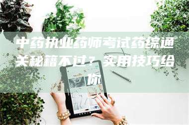 乐陵中药执业药师考试药综通关秘籍不过？实用技巧给你
