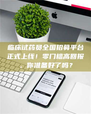 乐陵临床试药员全国招募平台正式上线！零门槛高回报，你准备好了吗？