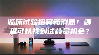 乐陵临床试验招募新消息！哪里可以找到试药员机会？