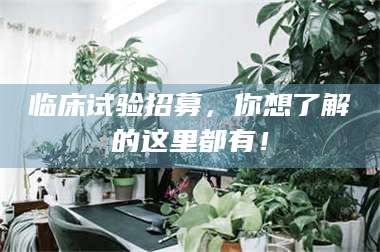 乐陵临床试验招募，你想了解的这里都有！