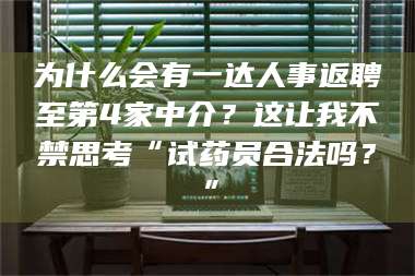 乐陵为什么会有一达人事返聘至第4家中介？这让我不禁思考“试药员合法吗？”