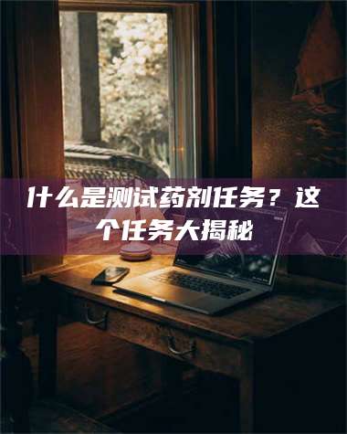 乐陵什么是测试药剂任务？这个任务大揭秘