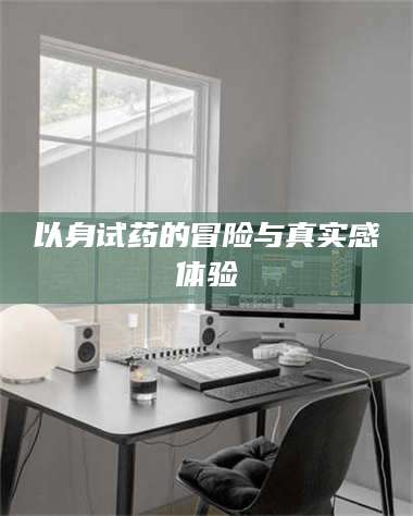 乐陵以身试药的冒险与真实感体验