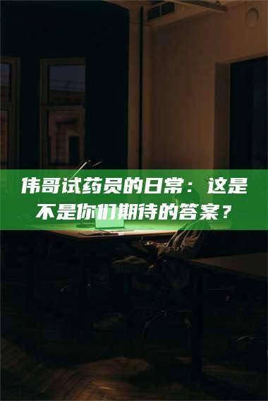 乐陵伟哥试药员的日常：这是不是你们期待的答案？