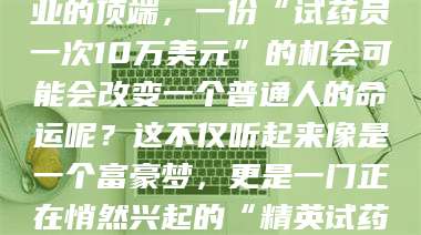 乐陵你有没有想过，在某个行业的顶端，一份“试药员一次10万美元”的机会可能会改变一个普通人的命运呢？这不仅听起来像是一个富豪梦，更是一门正在悄然兴起的“精英试药员”秘籍！