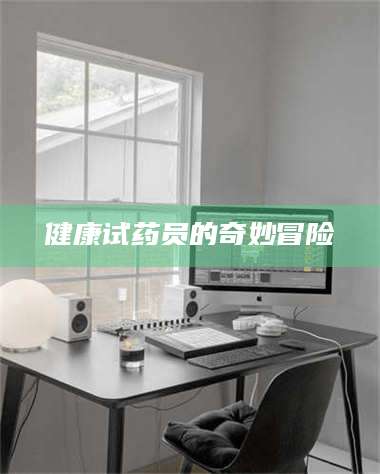 乐陵健康试药员的奇妙冒险