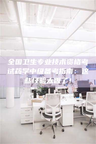 乐陵全国卫生专业技术资格考试药学中级备考指南：这些经验太香了！