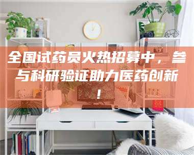 乐陵全国试药员火热招募中，参与科研验证助力医药创新！