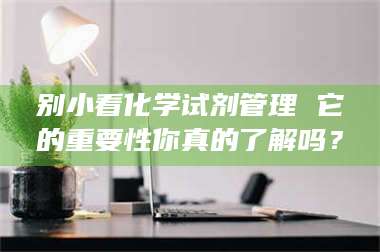 乐陵别小看化学试剂管理 它的重要性你真的了解吗？